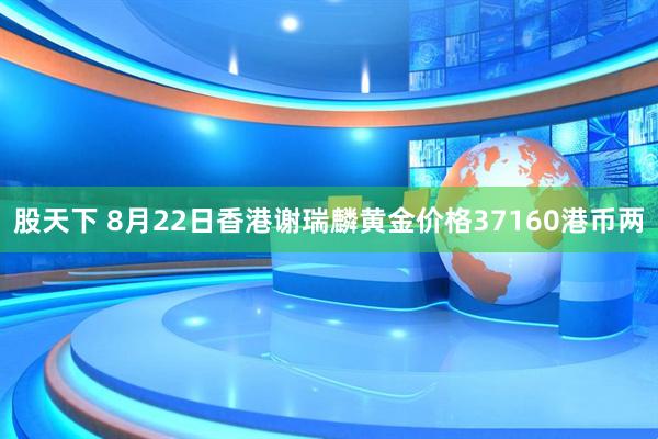 股天下 8月22日香港谢瑞麟黄金价格37160港币两