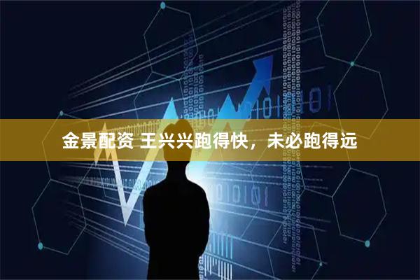 金景配资 王兴兴跑得快，未必跑得远