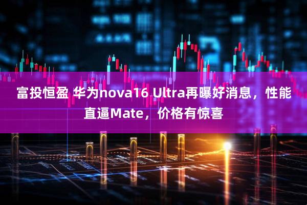 富投恒盈 华为nova16 Ultra再曝好消息，性能直逼Mate，价格有惊喜