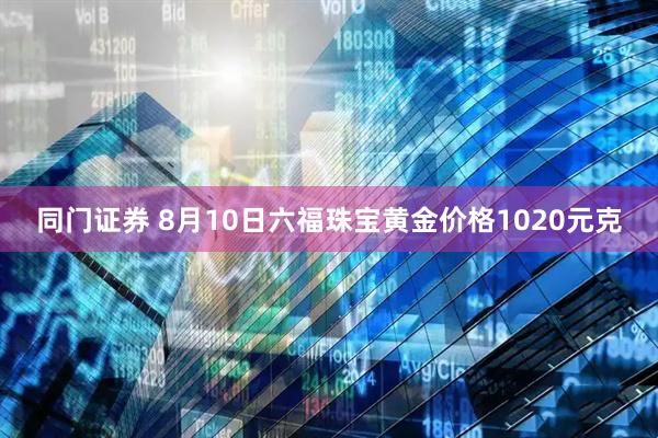同门证券 8月10日六福珠宝黄金价格1020元克