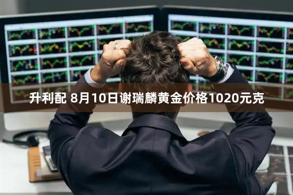 升利配 8月10日谢瑞麟黄金价格1020元克
