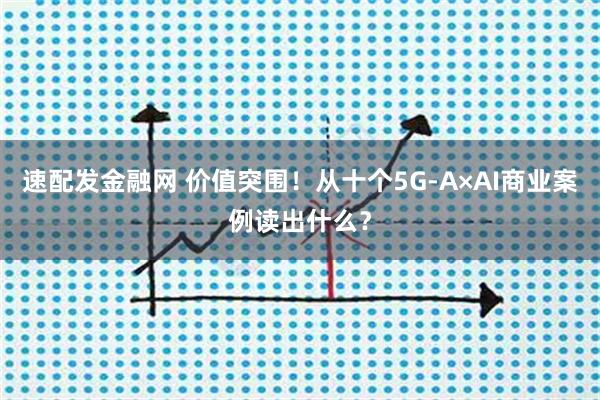 速配发金融网 价值突围！从十个5G-A×AI商业案例读出什么？