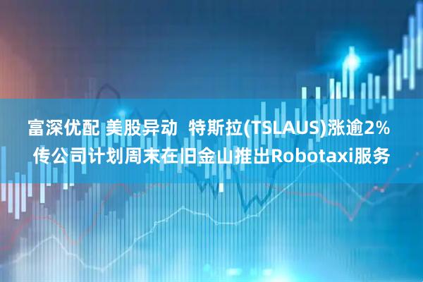 富深优配 美股异动 特斯拉(TSLAUS)涨逾2% 传公司计划周末在旧金山推出Robotaxi服务
