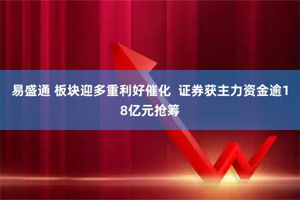 易盛通 板块迎多重利好催化 证券获主力资金逾18亿元抢筹