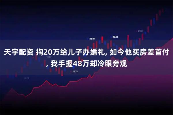 天宇配资 掏20万给儿子办婚礼, 如今他买房差首付, 我手握48万却冷眼旁观