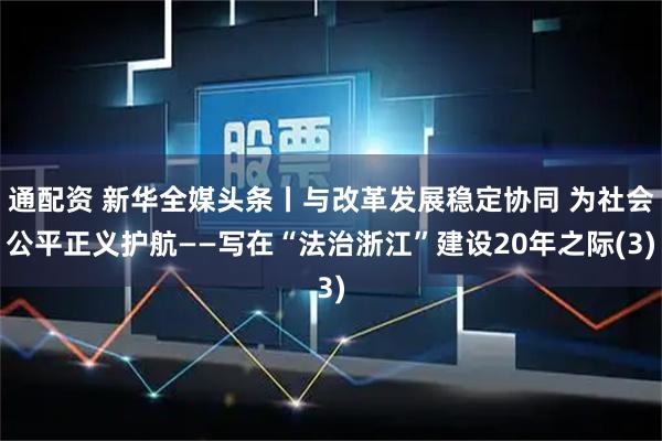 通配资 新华全媒头条丨与改革发展稳定协同 为社会公平正义护航——写在“法治浙江”建设20年之际(3)