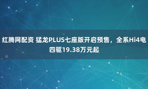 红腾网配资 猛龙PLUS七座版开启预售，全系Hi4电四驱19.38万元起