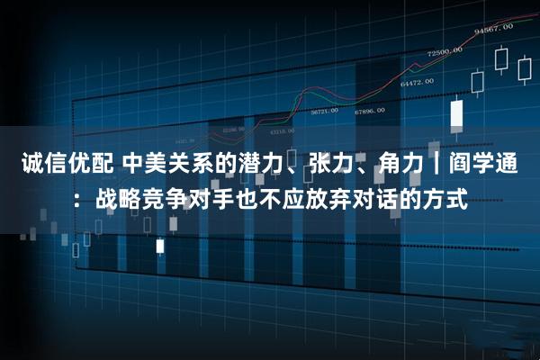诚信优配 中美关系的潜力、张力、角力｜阎学通：战略竞争对手也不应放弃对话的方式