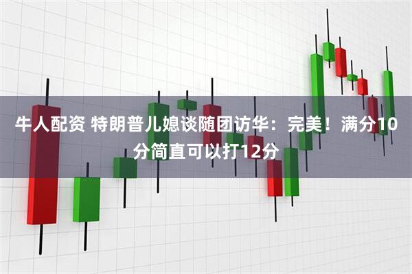 牛人配资 特朗普儿媳谈随团访华：完美！满分10分简直可以打12分
