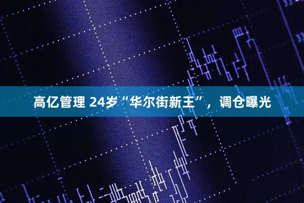 高亿管理 24岁“华尔街新王”，调仓曝光