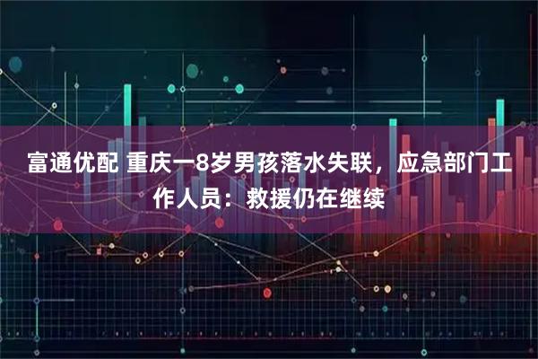 富通优配 重庆一8岁男孩落水失联，应急部门工作人员：救援仍在继续