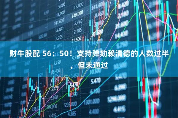 财牛股配 56：50！支持弹劾赖清德的人数过半，但未通过