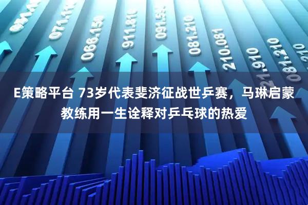 E策略平台 73岁代表斐济征战世乒赛，马琳启蒙教练用一生诠释对乒乓球的热爱