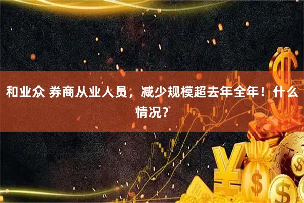 和业众 券商从业人员，减少规模超去年全年！什么情况？