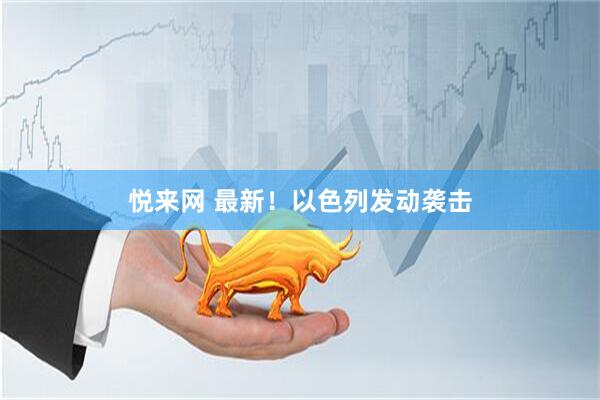 悦来网 最新！以色列发动袭击