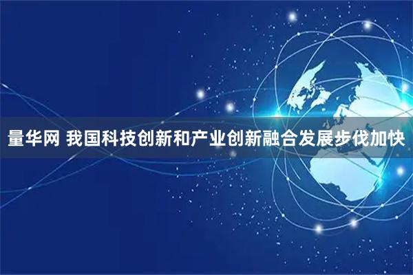 量华网 我国科技创新和产业创新融合发展步伐加快