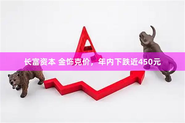 长富资本 金饰克价，年内下跌近450元