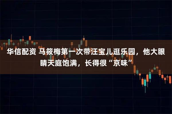 华信配资 马筱梅第一次带汪宝儿逛乐园，他大眼睛天庭饱满，长得很“京味”