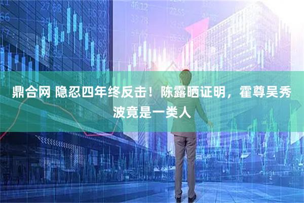 鼎合网 隐忍四年终反击！陈露晒证明，霍尊吴秀波竟是一类人