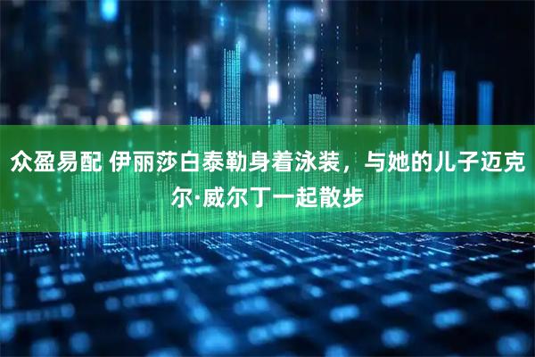 众盈易配 伊丽莎白泰勒身着泳装，与她的儿子迈克尔·威尔丁一起散步