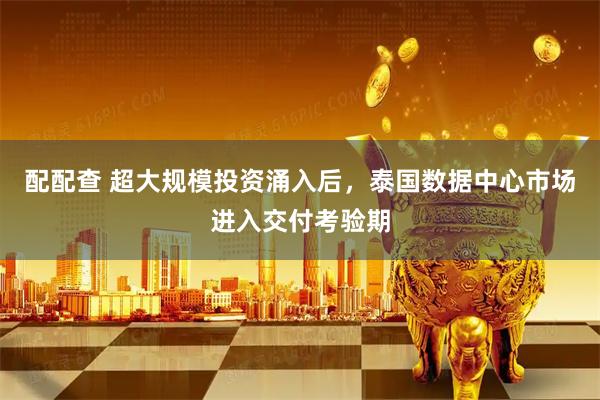 配配查 超大规模投资涌入后，泰国数据中心市场进入交付考验期