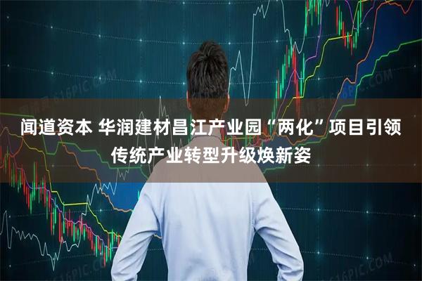闻道资本 华润建材昌江产业园“两化”项目引领传统产业转型升级焕新姿