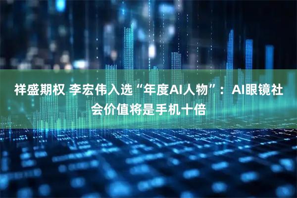 祥盛期权 李宏伟入选“年度AI人物”：AI眼镜社会价值将是手机十倍