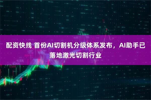 配资快线 首份AI切割机分级体系发布，AI助手已落地激光切割行业