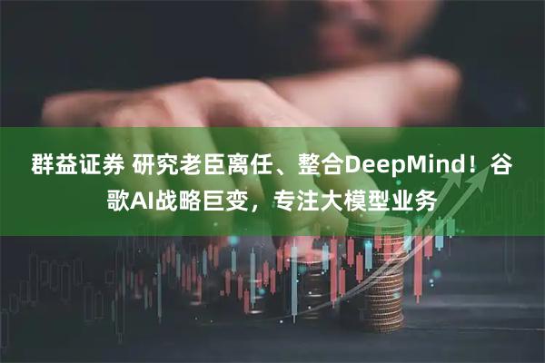 群益证券 研究老臣离任、整合DeepMind！谷歌AI战略巨变，专注大模型业务