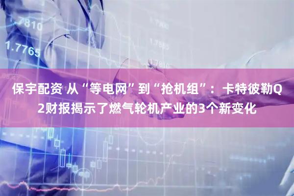 保宇配资 从“等电网”到“抢机组”：卡特彼勒Q2财报揭示了燃气轮机产业的3个新变化