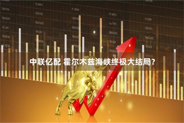 中联亿配 霍尔木兹海峡终极大结局？
