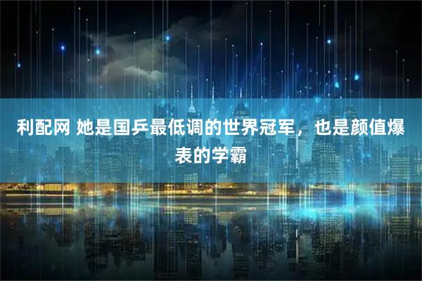 利配网 她是国乒最低调的世界冠军，也是颜值爆表的学霸