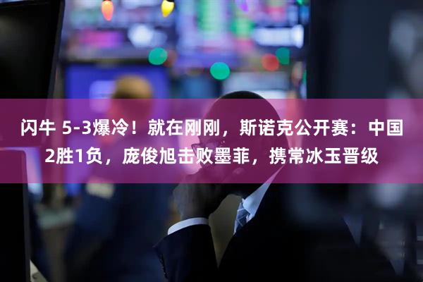闪牛 5-3爆冷！就在刚刚，斯诺克公开赛：中国2胜1负，庞俊旭击败墨菲，携常冰玉晋级